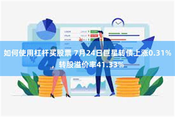 如何使用杠杆买股票 7月24日巨星转债上涨0.31%，转股溢价率41.33%