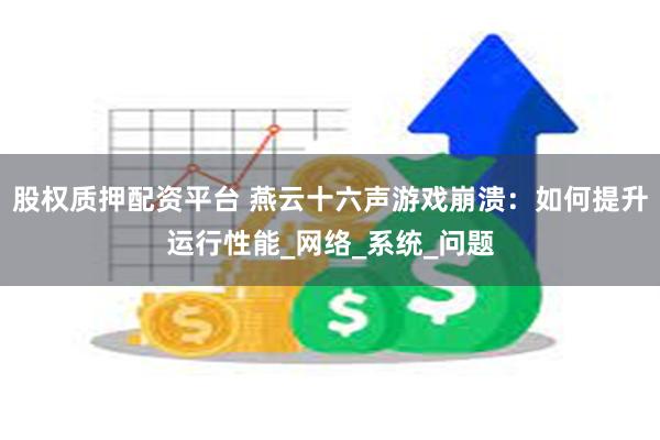 股权质押配资平台 燕云十六声游戏崩溃：如何提升运行性能_网络_系统_问题