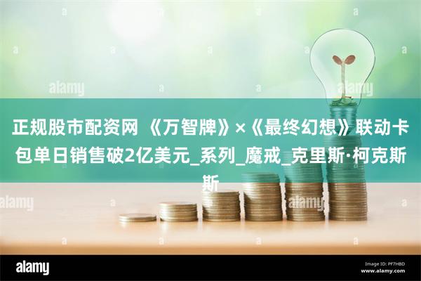 正规股市配资网 《万智牌》×《最终幻想》联动卡包单日销售破2亿美元_系列_魔戒_克里斯·柯克斯