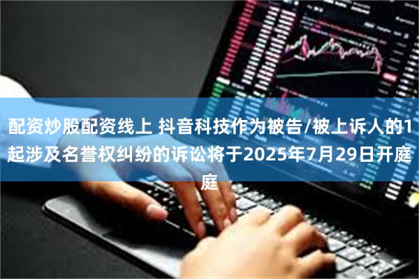 配资炒股配资线上 抖音科技作为被告/被上诉人的1起涉及名誉权纠纷的诉讼将于2025年7月29日开庭