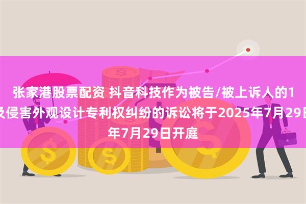 张家港股票配资 抖音科技作为被告/被上诉人的1起涉及侵害外观设计专利权纠纷的诉讼将于2025年7月29日开庭