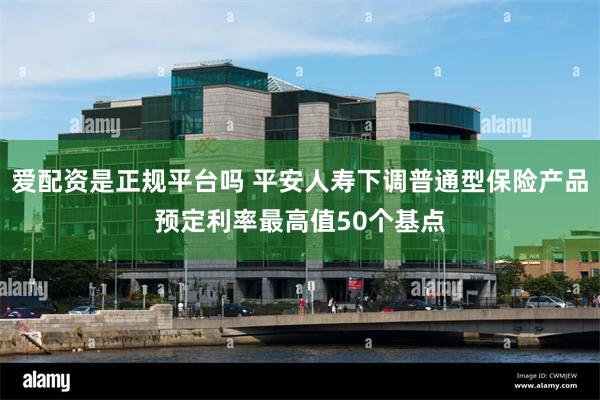 爱配资是正规平台吗 平安人寿下调普通型保险产品预定利率最高值50个基点