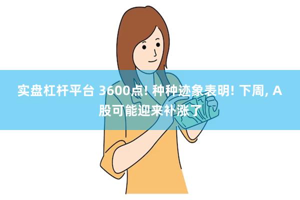 实盘杠杆平台 3600点! 种种迹象表明! 下周, A股可能迎来补涨了