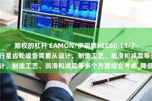 期权的杠杆 EAMON/伊明牌PEC60-L1-7-P2 PEC90-50-P1控制行星齿轮噪音需要从设计、制造工艺、润滑和减震等多个方面综合考虑_降低