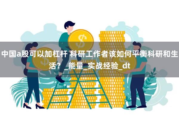 中国a股可以加杠杆 科研工作者该如何平衡科研和生活？_能量_实战经验_dt