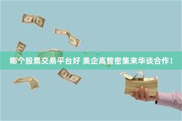 哪个股票交易平台好 美企高管密集来华谈合作！