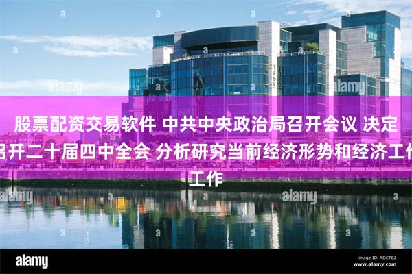 股票配资交易软件 中共中央政治局召开会议 决定召开二十届四中全会 分析研究当前经济形势和经济工作