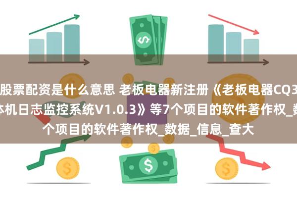 股票配资是什么意思 老板电器新注册《老板电器CQ38-i7蒸烤微一体机日志监控系统V1.0.3》等7个项目的软件著作权_数据_信息_查大
