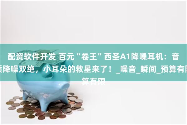 配资软件开发 百元“卷王”西圣A1降噪耳机：音质降噪双绝，小耳朵的救星来了！_噪音_瞬间_预算有限