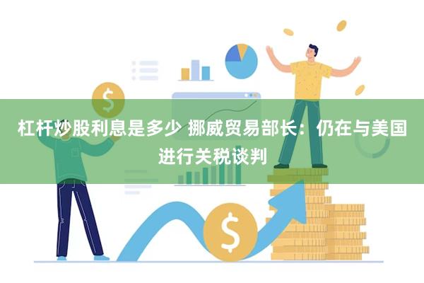 杠杆炒股利息是多少 挪威贸易部长：仍在与美国进行关税谈判