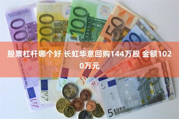 股票杠杆哪个好 长虹华意回购144万股 金额1020万元