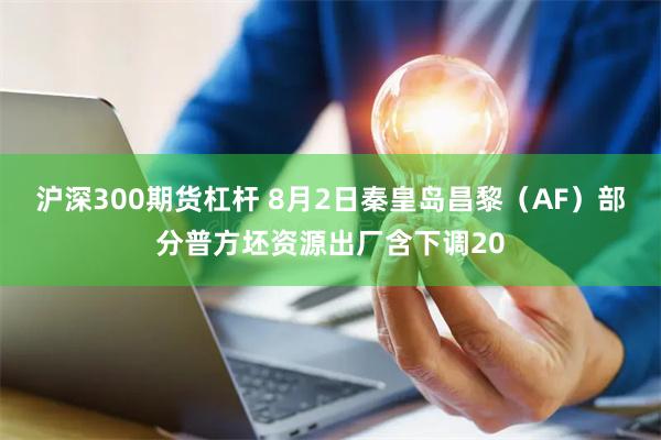 沪深300期货杠杆 8月2日秦皇岛昌黎（AF）部分普方坯资源出厂含下调20