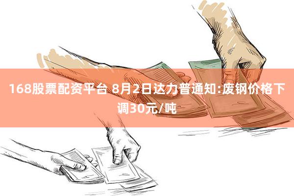 168股票配资平台 8月2日达力普通知:废钢价格下调30元/吨
