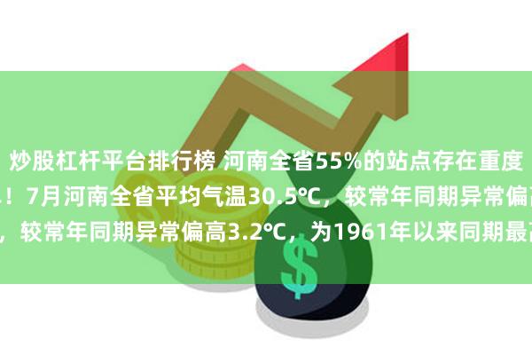 炒股杠杆平台排行榜 河南全省55%的站点存在重度及以上等级的气象干旱！7月河南全省平均气温30.5℃，较常年同期异常偏高3.2℃，为1961年以来同期最高值