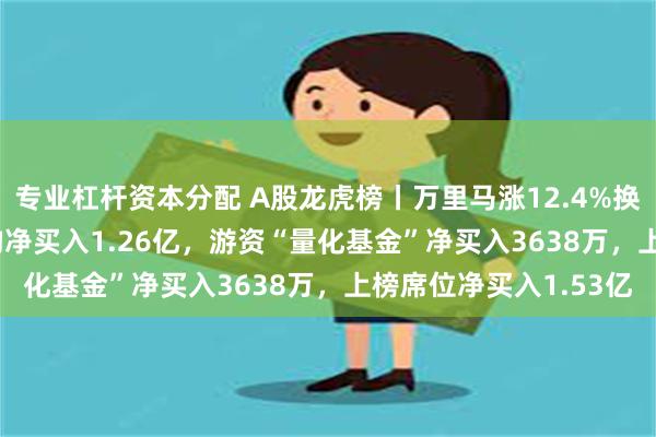 专业杠杆资本分配 A股龙虎榜丨万里马涨12.4%换手率41.25%，三机构净买入1.26亿，游资“量化基金”净买入3638万，上榜席位净买入1.53亿