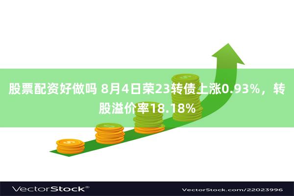 股票配资好做吗 8月4日荣23转债上涨0.93%，转股溢价率18.18%