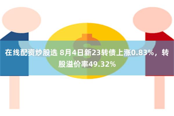 在线配资炒股选 8月4日新23转债上涨0.83%，转股溢价率49.32%