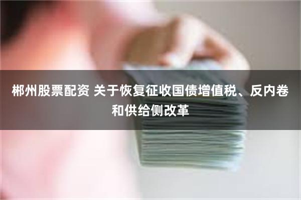 郴州股票配资 关于恢复征收国债增值税、反内卷和供给侧改革