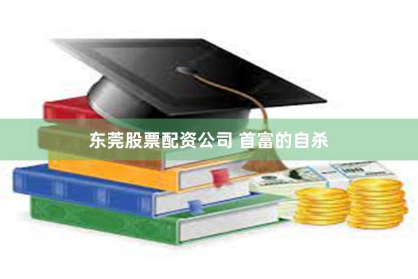 东莞股票配资公司 首富的自杀
