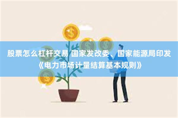 股票怎么杠杆交易 国家发改委、国家能源局印发《电力市场计量结算基本规则》