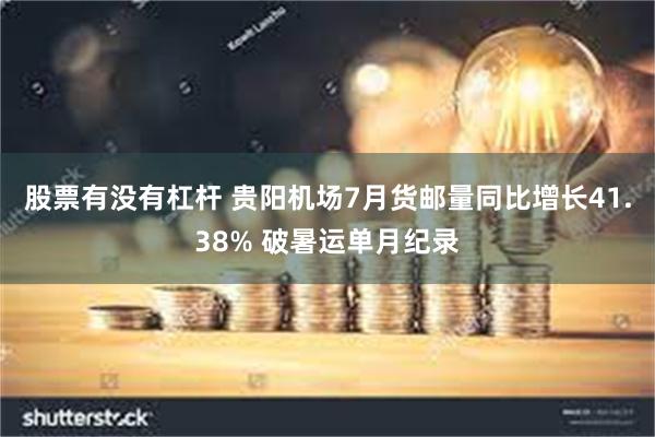 股票有没有杠杆 贵阳机场7月货邮量同比增长41.38% 破暑运单月纪录