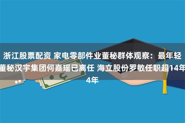 浙江股票配资 家电零部件业董秘群体观察：最年轻董秘汉宇集团何嘉瑶已离任 海立股份罗敏任职超14年