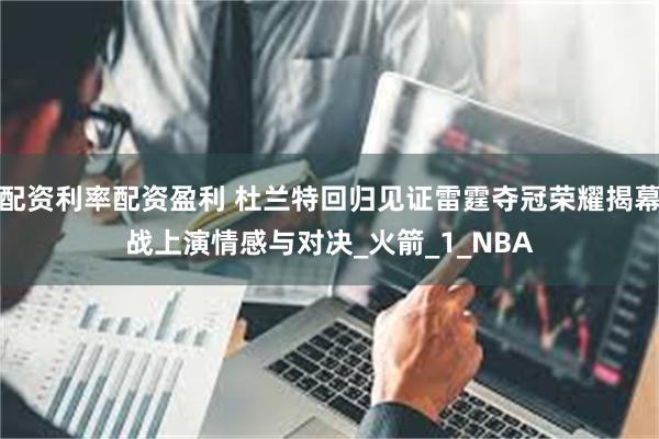 配资利率配资盈利 杜兰特回归见证雷霆夺冠荣耀揭幕战上演情感与对决_火箭_1_NBA
