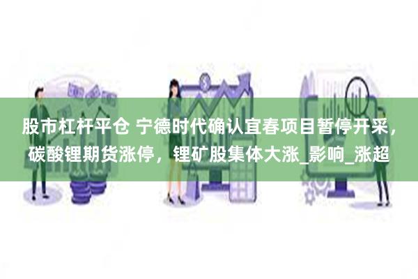 股市杠杆平仓 宁德时代确认宜春项目暂停开采，碳酸锂期货涨停，锂矿股集体大涨_影响_涨超