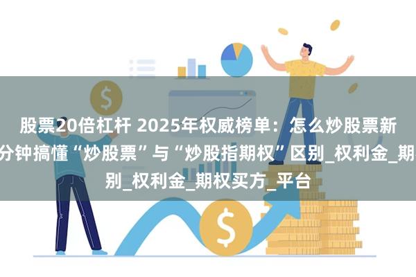 股票20倍杠杆 2025年权威榜单：怎么炒股票新手入门？10分钟搞懂“炒股票”与“炒股指期权”区别_权利金_期权买方_平台