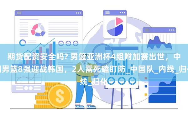 期货配资安全吗? 男篮亚洲杯4组附加赛出世，中国男篮8强迎战韩国，2人需死磕盯防_中国队_内线_归化