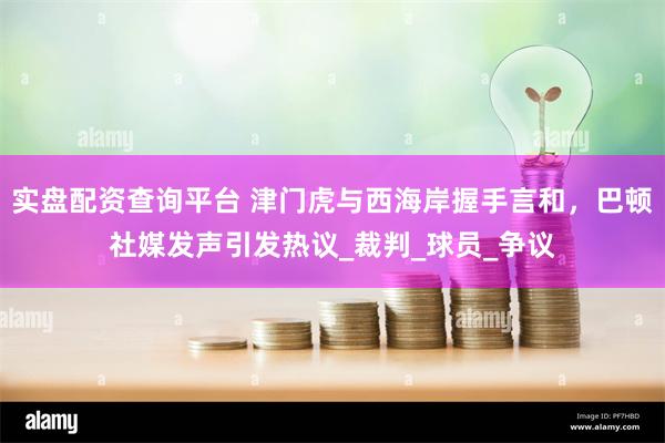 实盘配资查询平台 津门虎与西海岸握手言和，巴顿社媒发声引发热议_裁判_球员_争议
