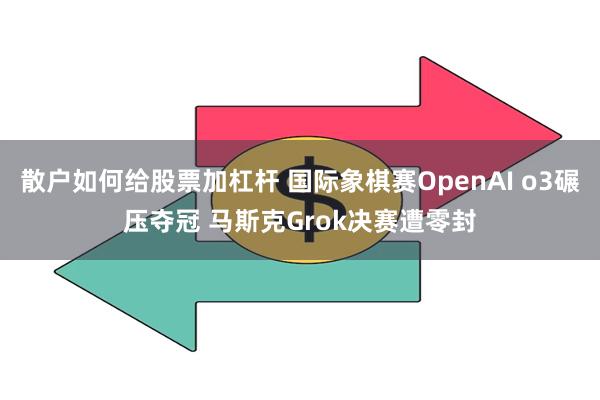 散户如何给股票加杠杆 国际象棋赛OpenAI o3碾压夺冠 马斯克Grok决赛遭零封
