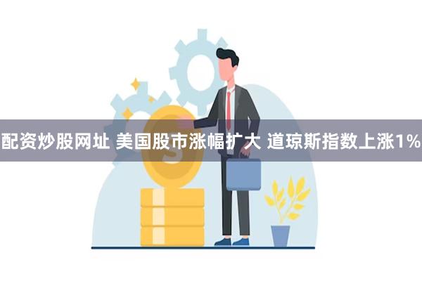 配资炒股网址 美国股市涨幅扩大 道琼斯指数上涨1%