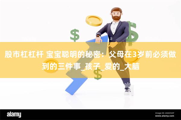 股市杠杠杆 宝宝聪明的秘密：父母在3岁前必须做到的三件事_孩子_爱的_大脑