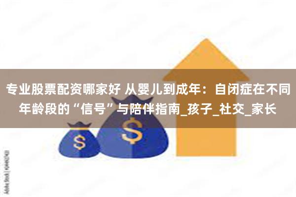 专业股票配资哪家好 从婴儿到成年：自闭症在不同年龄段的“信号”与陪伴指南_孩子_社交_家长