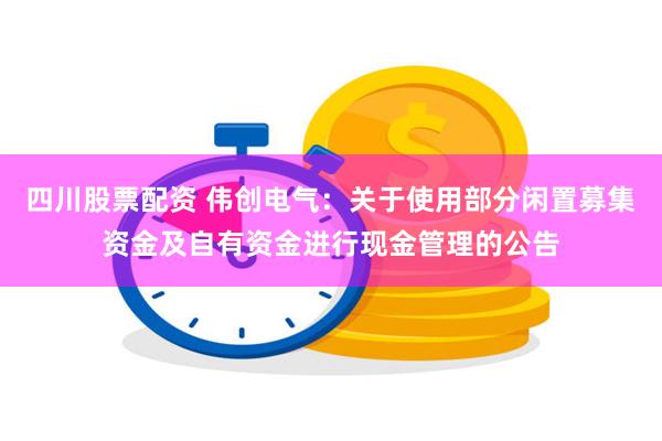 四川股票配资 伟创电气：关于使用部分闲置募集资金及自有资金进行现金管理的公告