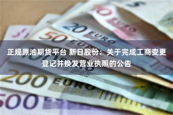 正规原油期货平台 新日股份：关于完成工商变更登记并换发营业执照的公告