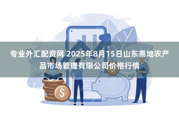专业外汇配资网 2025年8月15日山东喜地农产品市场管理有限公司价格行情