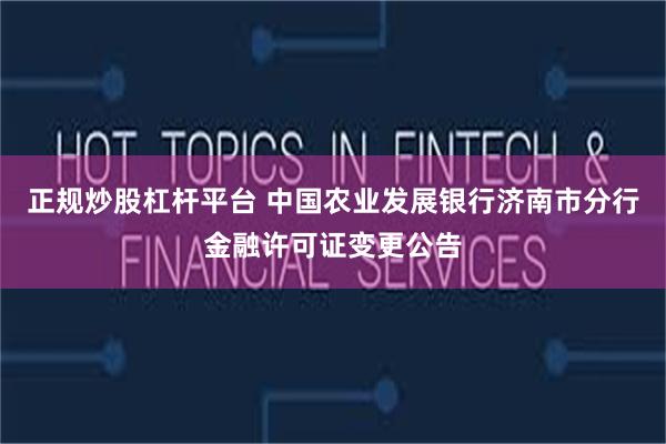 正规炒股杠杆平台 中国农业发展银行济南市分行金融许可证变更公告