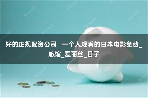 好的正规配资公司   一个人观看的日本电影免费_旅馆_爱丽丝_日子