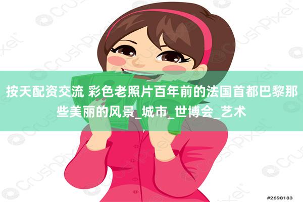 按天配资交流 彩色老照片百年前的法国首都巴黎那些美丽的风景_城市_世博会_艺术