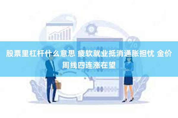 股票里杠杆什么意思 疲软就业抵消通胀担忧 金价周线四连涨在望