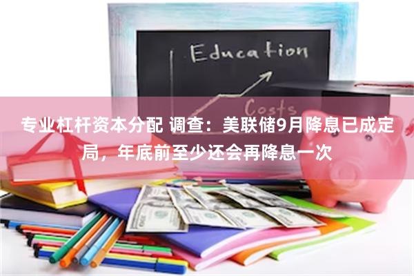 专业杠杆资本分配 调查：美联储9月降息已成定局，年底前至少还会再降息一次